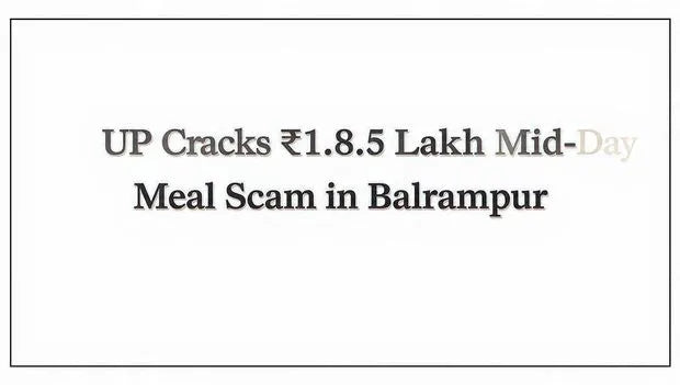 UP Cracks ₹18.5 Lakh Mid-Day Meal Scam in Balrampur; Portal Manipulation Under Probe